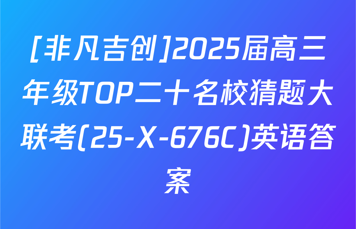 [非凡吉创]2025届高三年级TOP二十名校猜题大联考(25-X-676C)英语答案