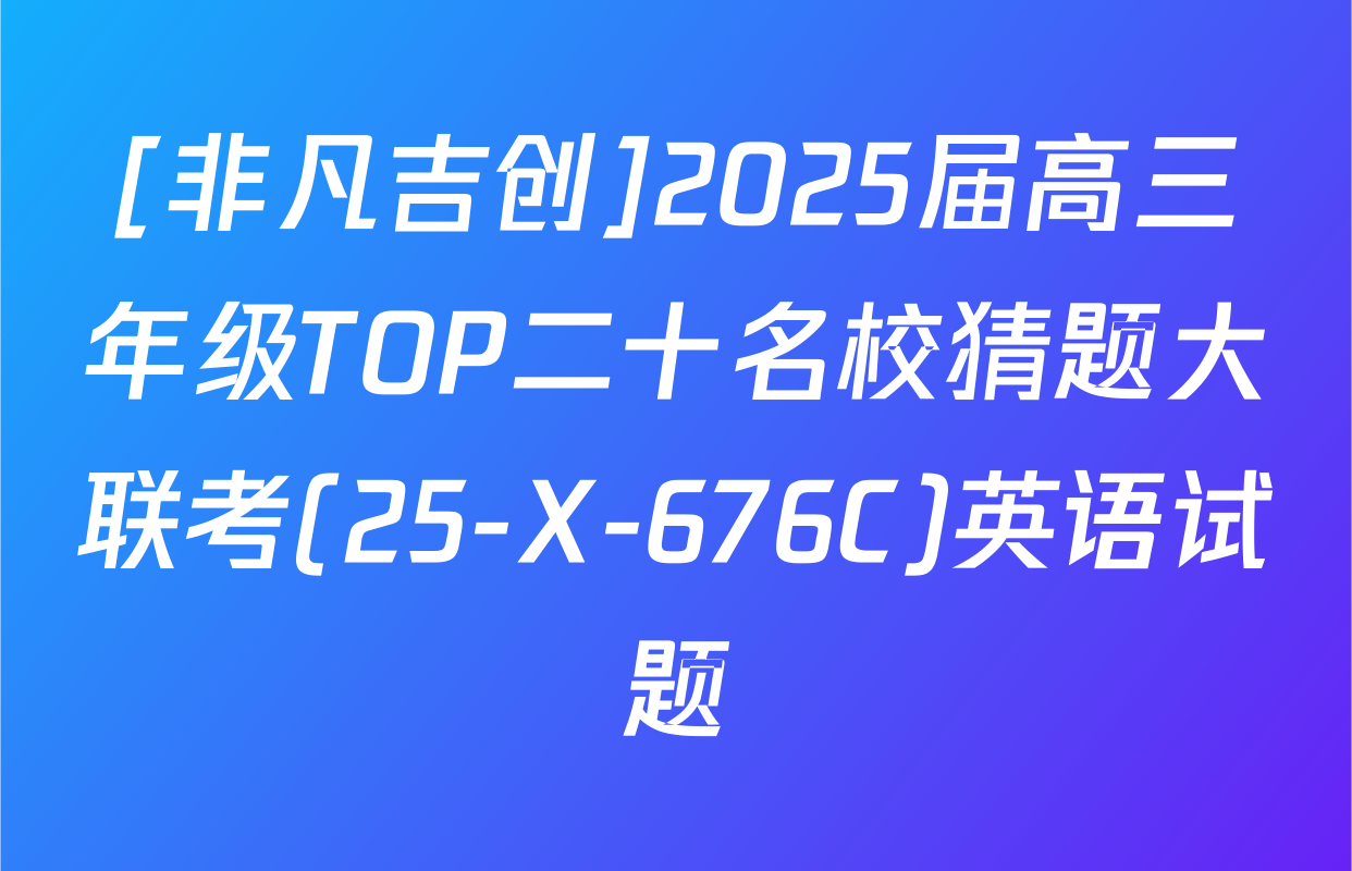 [非凡吉创]2025届高三年级TOP二十名校猜题大联考(25-X-676C)英语试题