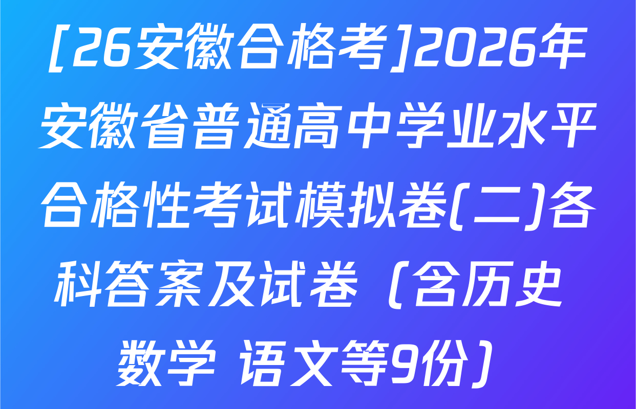 [26安徽合格考]2026年安徽省普通高中学业水平合格性考试模拟卷(二)各科答案及试卷（含历史 数学 语文等9份）