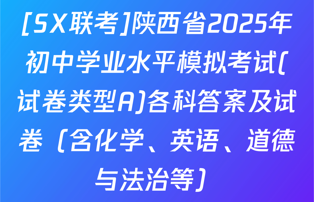 [SX联考]陕西省2025年初中学业水平模拟考试(试卷类型A)各科答案及试卷（含化学、英语、道德与法治等）