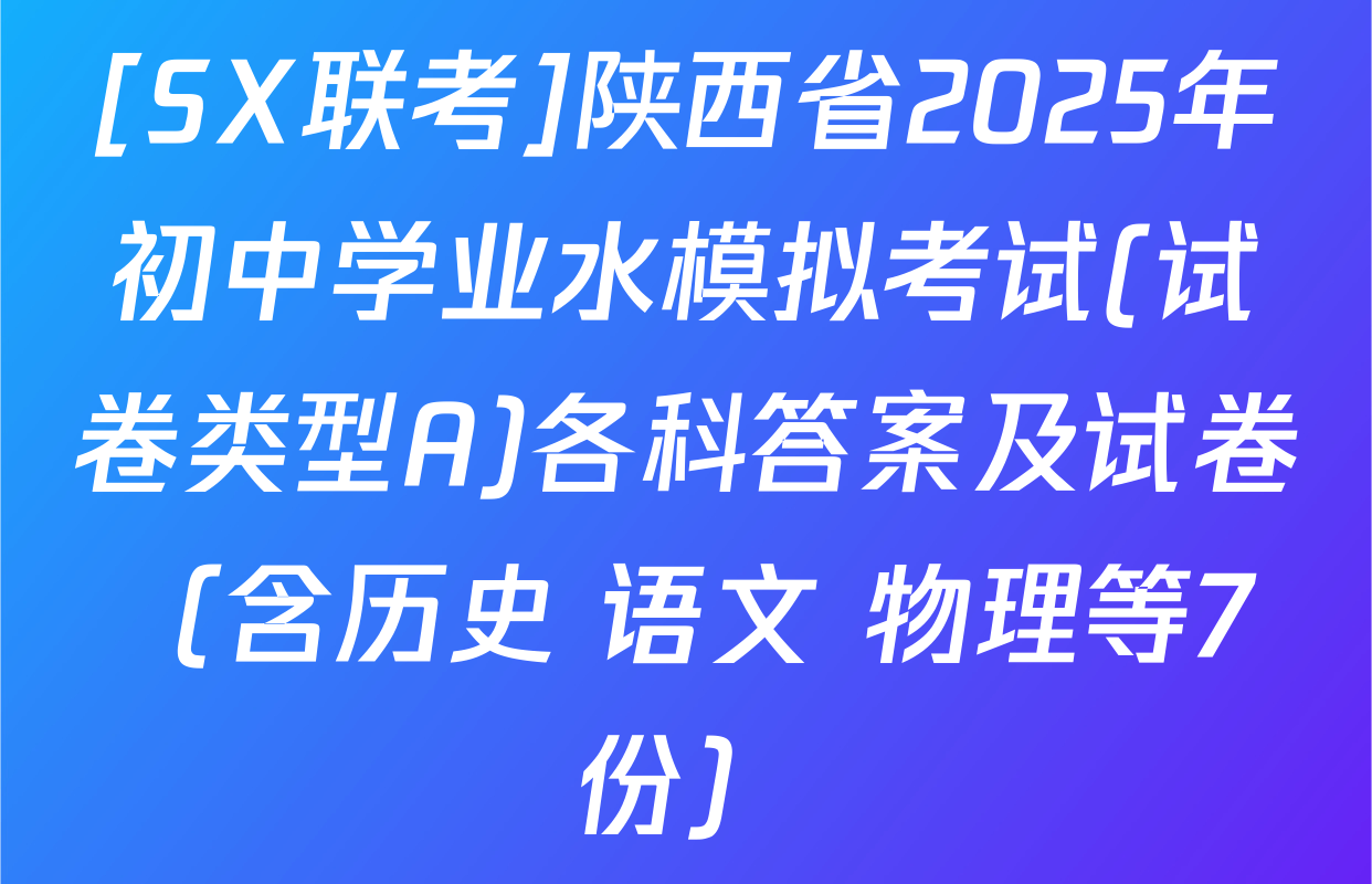 [SX联考]陕西省2025年初中学业水模拟考试(试卷类型A)各科答案及试卷（含历史 语文 物理等7份）