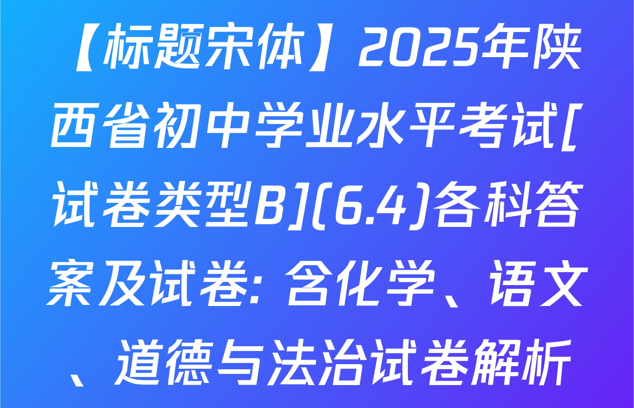 【标题宋体】2025年陕西省初中学业水平考试[试卷类型B](6.4)各科答案及试卷: 含化学、语文、道德与法治试卷解析