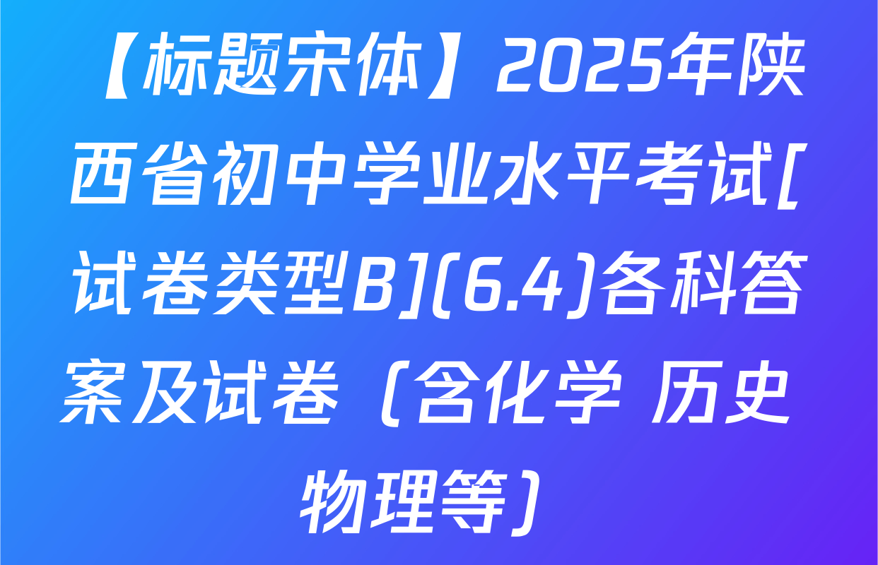 【标题宋体】2025年陕西省初中学业水平考试[试卷类型B](6.4)各科答案及试卷（含化学 历史 物理等）