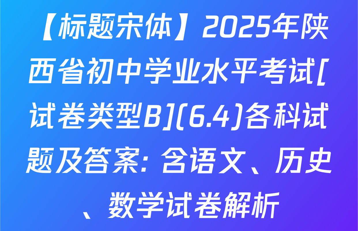 【标题宋体】2025年陕西省初中学业水平考试[试卷类型B](6.4)各科试题及答案: 含语文、历史、数学试卷解析
