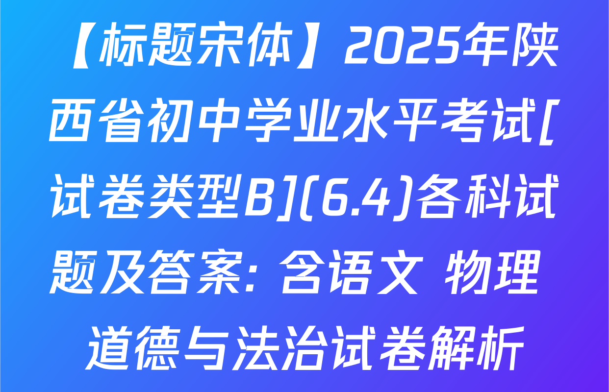【标题宋体】2025年陕西省初中学业水平考试[试卷类型B](6.4)各科试题及答案: 含语文 物理 道德与法治试卷解析