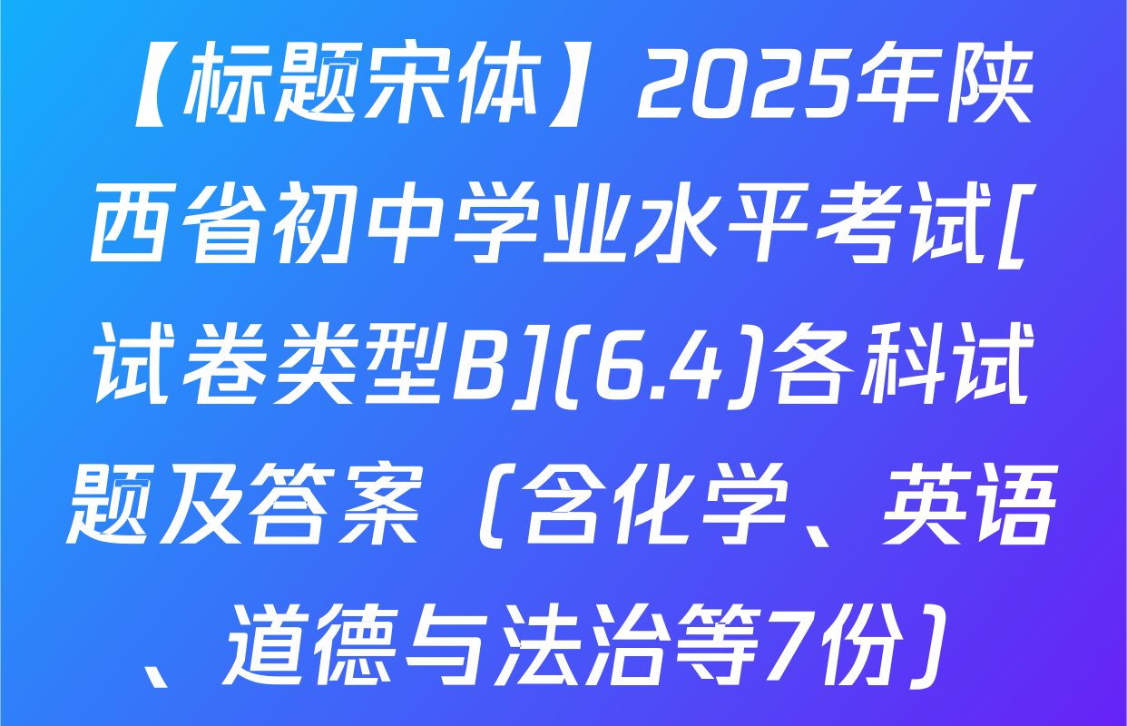 【标题宋体】2025年陕西省初中学业水平考试[试卷类型B](6.4)各科试题及答案（含化学、英语、道德与法治等7份）