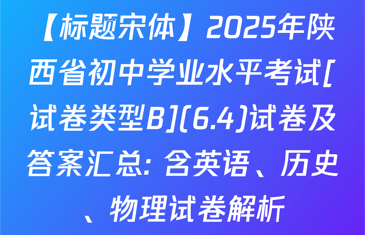 【标题宋体】2025年陕西省初中学业水平考试[试卷类型B](6.4)试卷及答案汇总: 含英语、历史、物理试卷解析