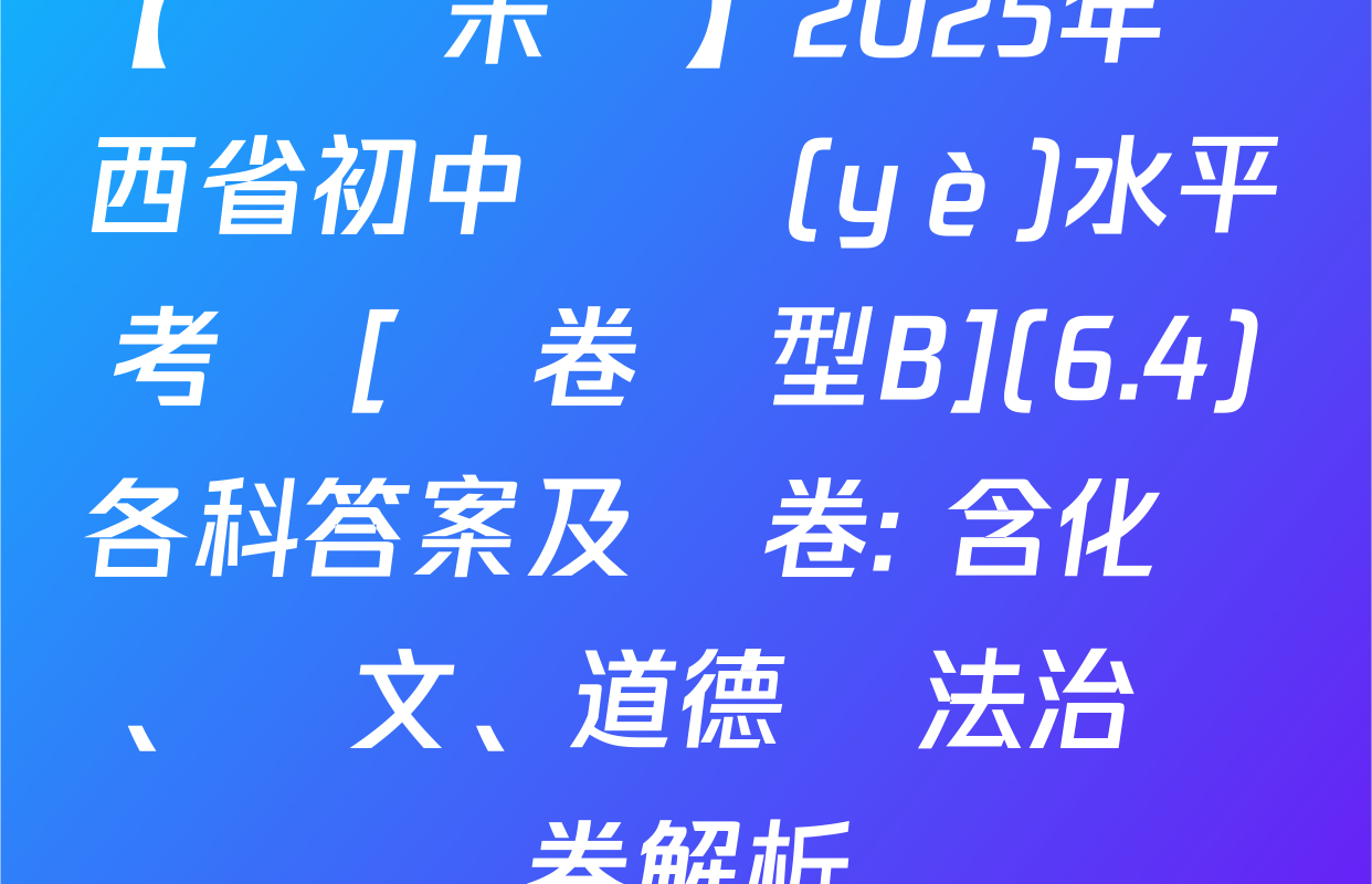 【標題宋體】2025年陜西省初中學業(yè)水平考試[試卷類型B](6.4)各科答案及試卷: 含化學、語文、道德與法治試卷解析