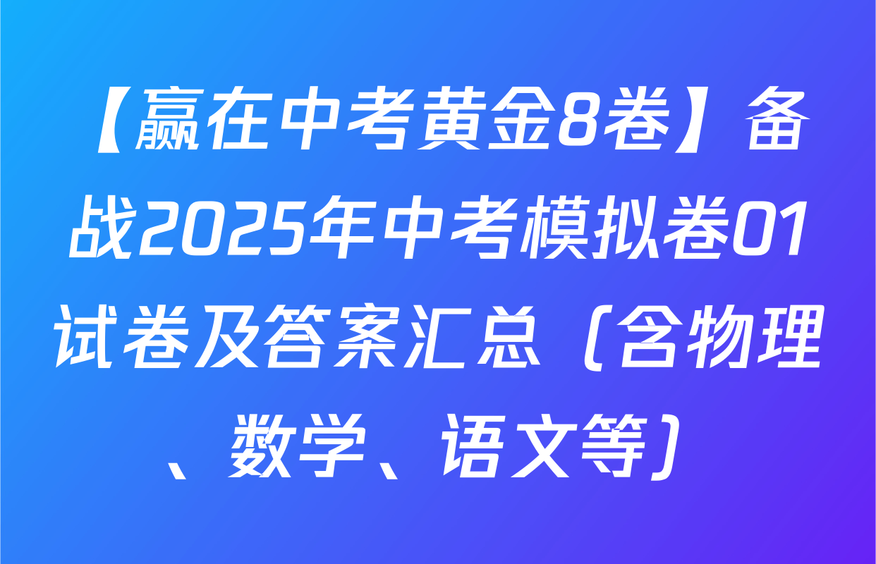 【赢在中考黄金8卷】备战2025年中考模拟卷01试卷及答案汇总（含物理、数学、语文等）
