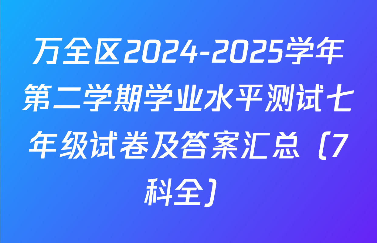 万全区2024-2025学年第二学期学业水平测试七年级试卷及答案汇总（7科全）