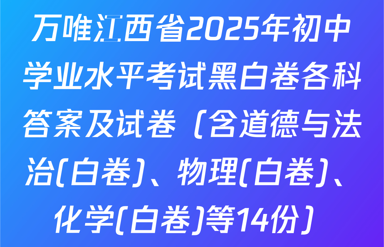万唯江西省2025年初中学业水平考试黑白卷各科答案及试卷（含道德与法治(白卷)、物理(白卷)、化学(白卷)等14份）