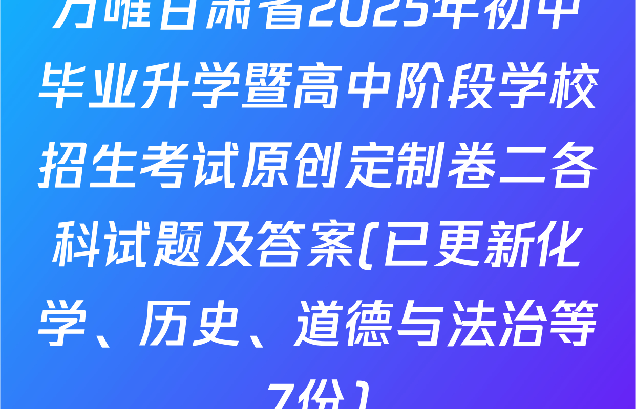 万唯甘肃省2025年初中毕业升学暨高中阶段学校招生考试原创定制卷二各科试题及答案(已更新化学、历史、道德与法治等7份)