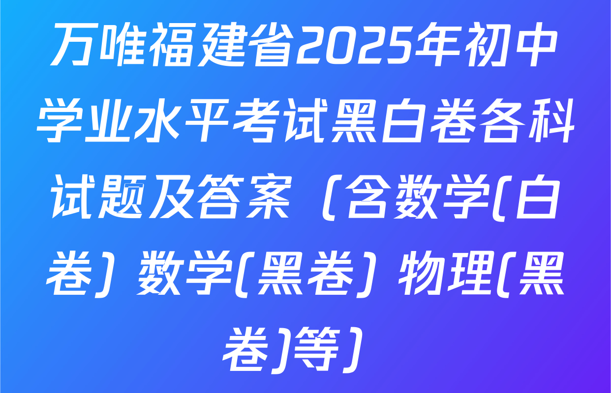 万唯福建省2025年初中学业水平考试黑白卷各科试题及答案（含数学(白卷) 数学(黑卷) 物理(黑卷)等）