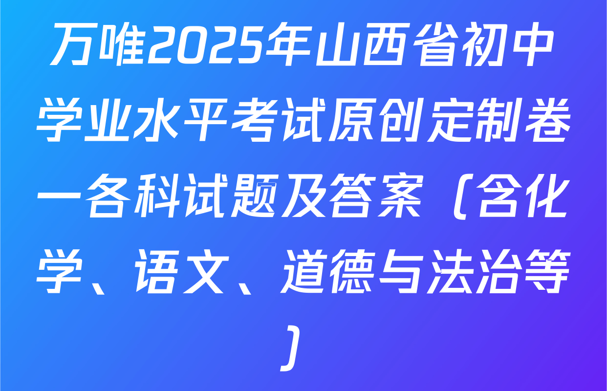 万唯2025年山西省初中学业水平考试原创定制卷一各科试题及答案（含化学、语文、道德与法治等）