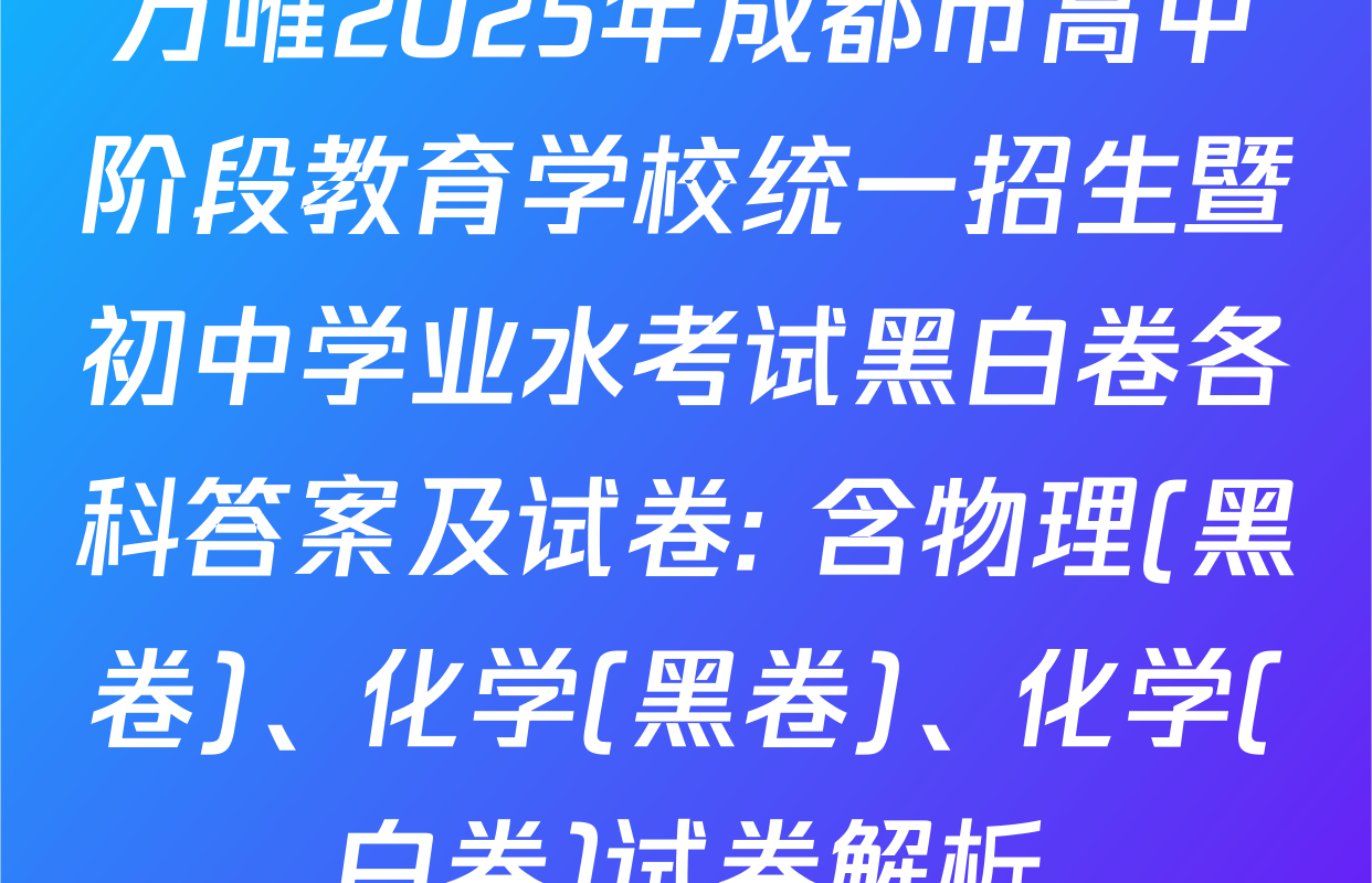 万唯2025年成都市高中阶段教育学校统一招生暨初中学业水考试黑白卷各科答案及试卷: 含物理(黑卷)、化学(黑卷)、化学(白卷)试卷解析