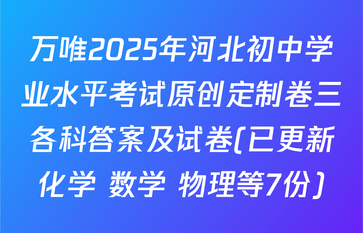 万唯2025年河北初中学业水平考试原创定制卷三各科答案及试卷(已更新化学 数学 物理等7份)
