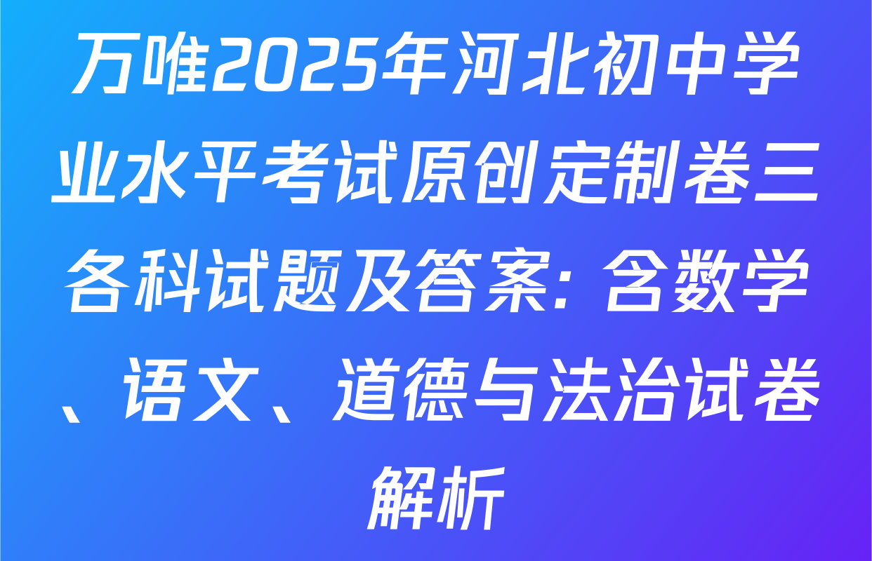 万唯2025年河北初中学业水平考试原创定制卷三各科试题及答案: 含数学、语文、道德与法治试卷解析