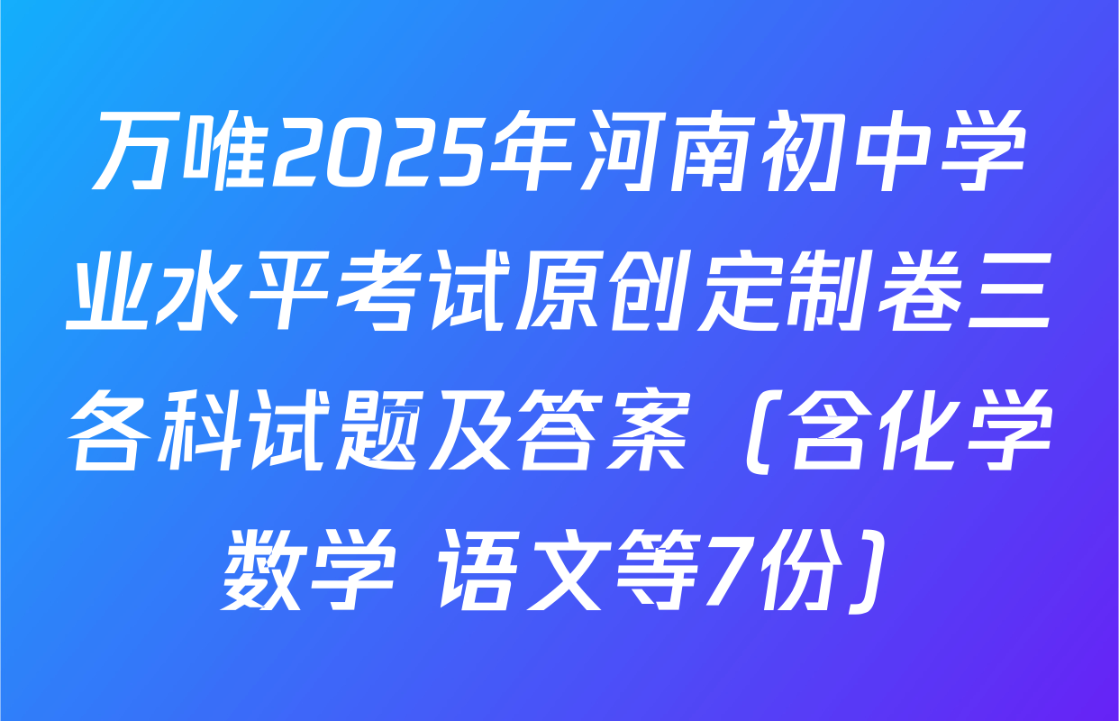 万唯2025年河南初中学业水平考试原创定制卷三各科试题及答案（含化学 数学 语文等7份）
