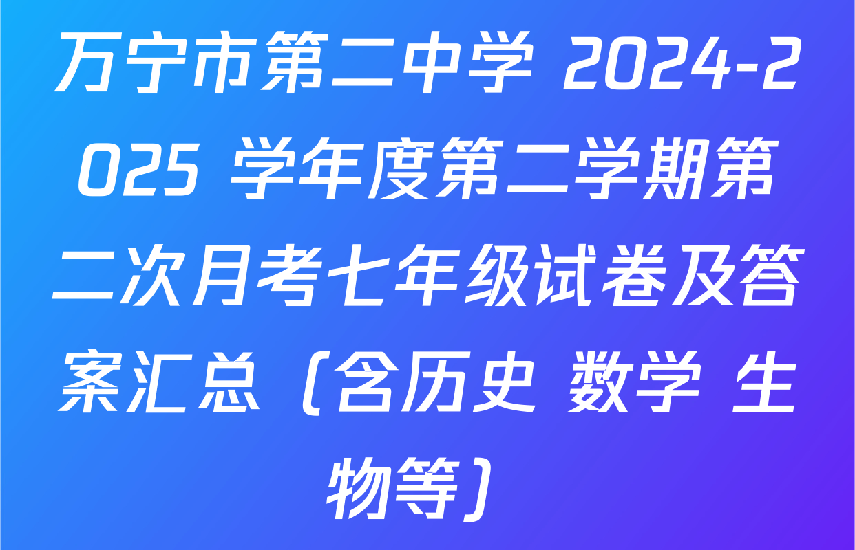 万宁市第二中学 2024-2025 学年度第二学期第二次月考七年级试卷及答案汇总（含历史 数学 生物等）