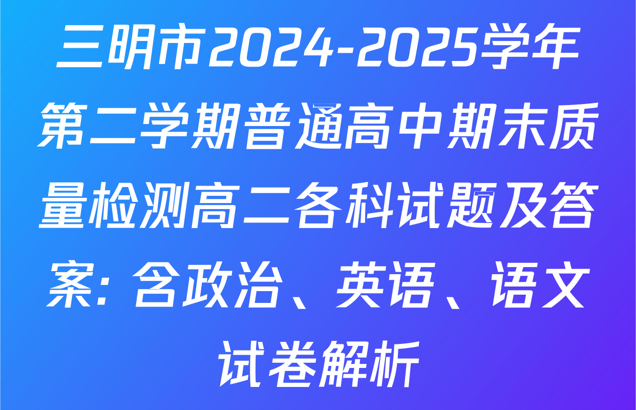 三明市2024-2025学年第二学期普通高中期末质量检测高二各科试题及答案: 含政治、英语、语文试卷解析
