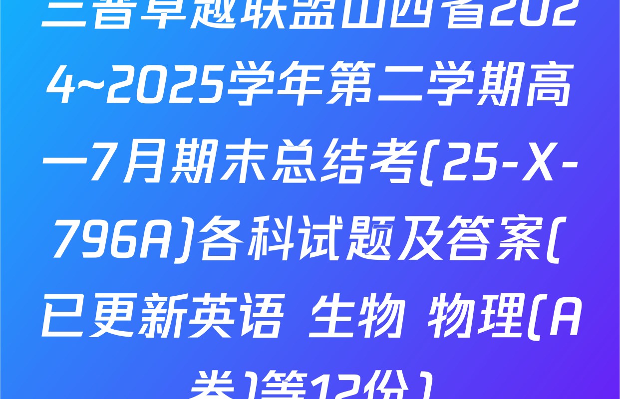 三晋卓越联盟山西省2024~2025学年第二学期高一7月期末总结考(25-X-796A)各科试题及答案(已更新英语 生物 物理(A卷)等12份)