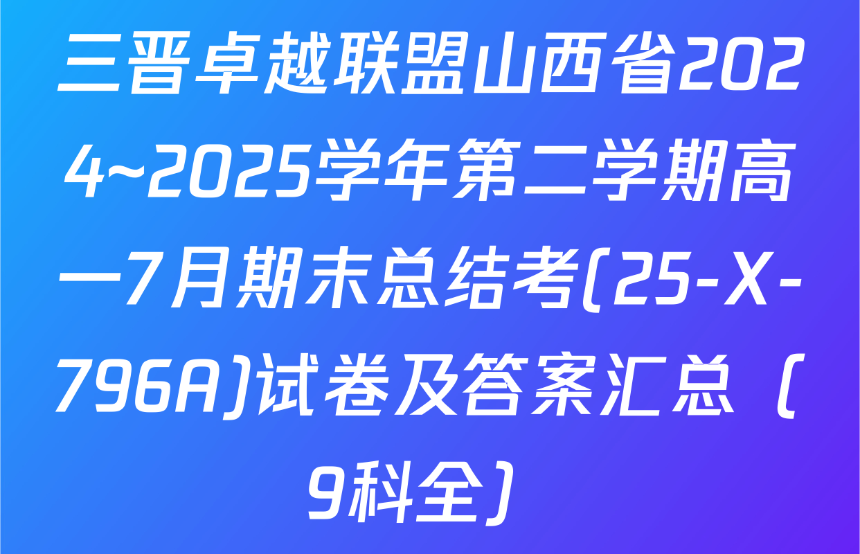 三晋卓越联盟山西省2024~2025学年第二学期高一7月期末总结考(25-X-796A)试卷及答案汇总（9科全）