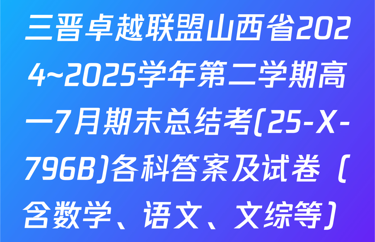 三晋卓越联盟山西省2024~2025学年第二学期高一7月期末总结考(25-X-796B)各科答案及试卷（含数学、语文、文综等）