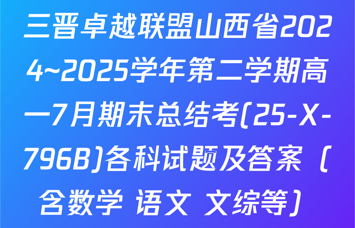 三晋卓越联盟山西省2024~2025学年第二学期高一7月期末总结考(25-X-796B)各科试题及答案（含数学 语文 文综等）