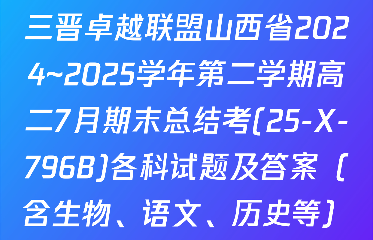 三晋卓越联盟山西省2024~2025学年第二学期高二7月期末总结考(25-X-796B)各科试题及答案（含生物、语文、历史等）