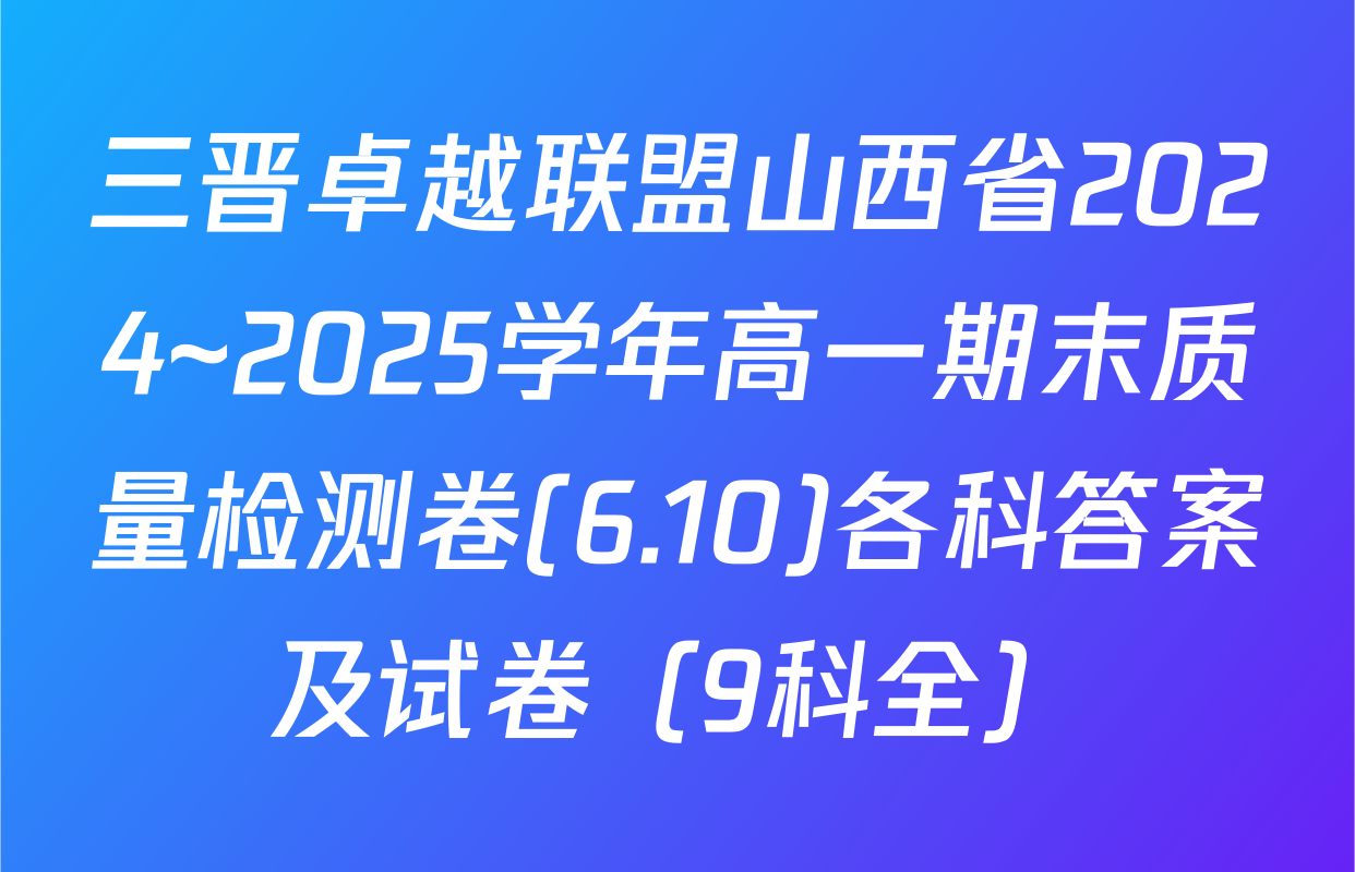 三晋卓越联盟山西省2024~2025学年高一期末质量检测卷(6.10)各科答案及试卷（9科全）