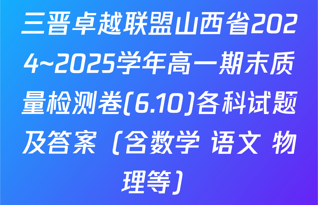 三晋卓越联盟山西省2024~2025学年高一期末质量检测卷(6.10)各科试题及答案（含数学 语文 物理等）