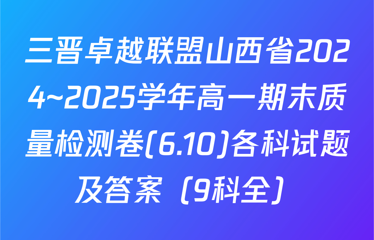 三晋卓越联盟山西省2024~2025学年高一期末质量检测卷(6.10)各科试题及答案（9科全）