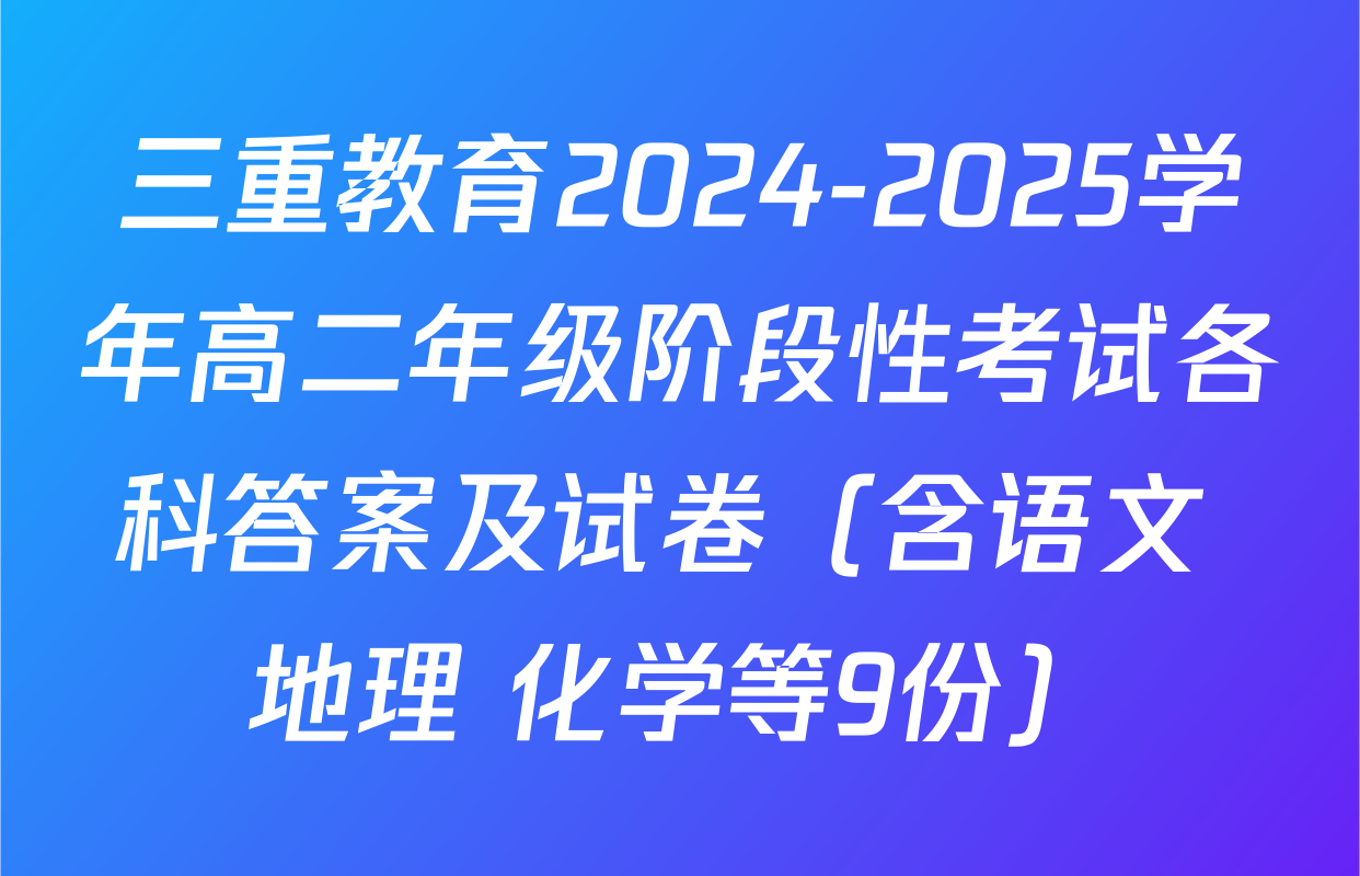 三重教育2024-2025学年高二年级阶段性考试各科答案及试卷（含语文 地理 化学等9份）