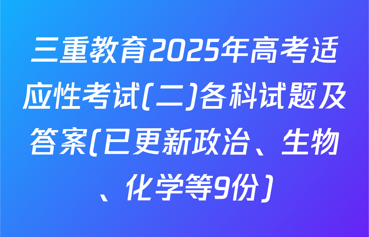 三重教育2025年高考适应性考试(二)各科试题及答案(已更新政治、生物、化学等9份)