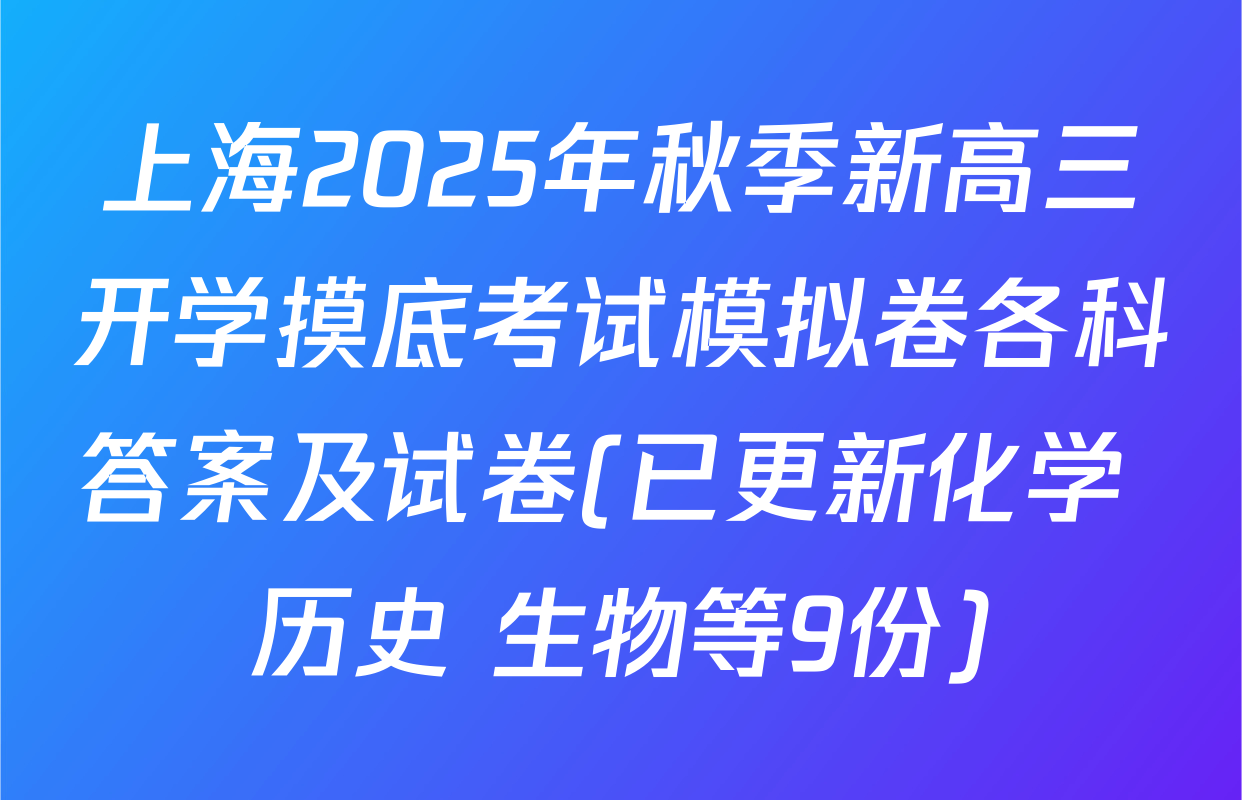 上海2025年秋季新高三开学摸底考试模拟卷各科答案及试卷(已更新化学 历史 生物等9份)