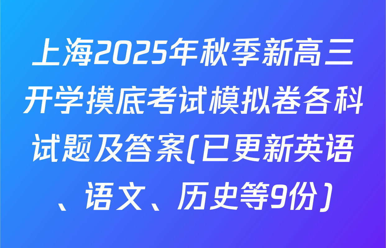 上海2025年秋季新高三开学摸底考试模拟卷各科试题及答案(已更新英语、语文、历史等9份)