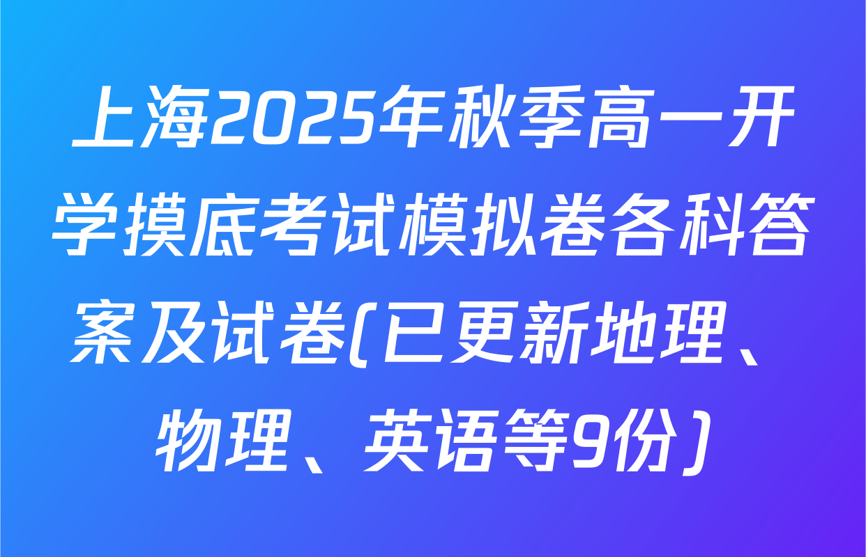 上海2025年秋季高一开学摸底考试模拟卷各科答案及试卷(已更新地理、物理、英语等9份)