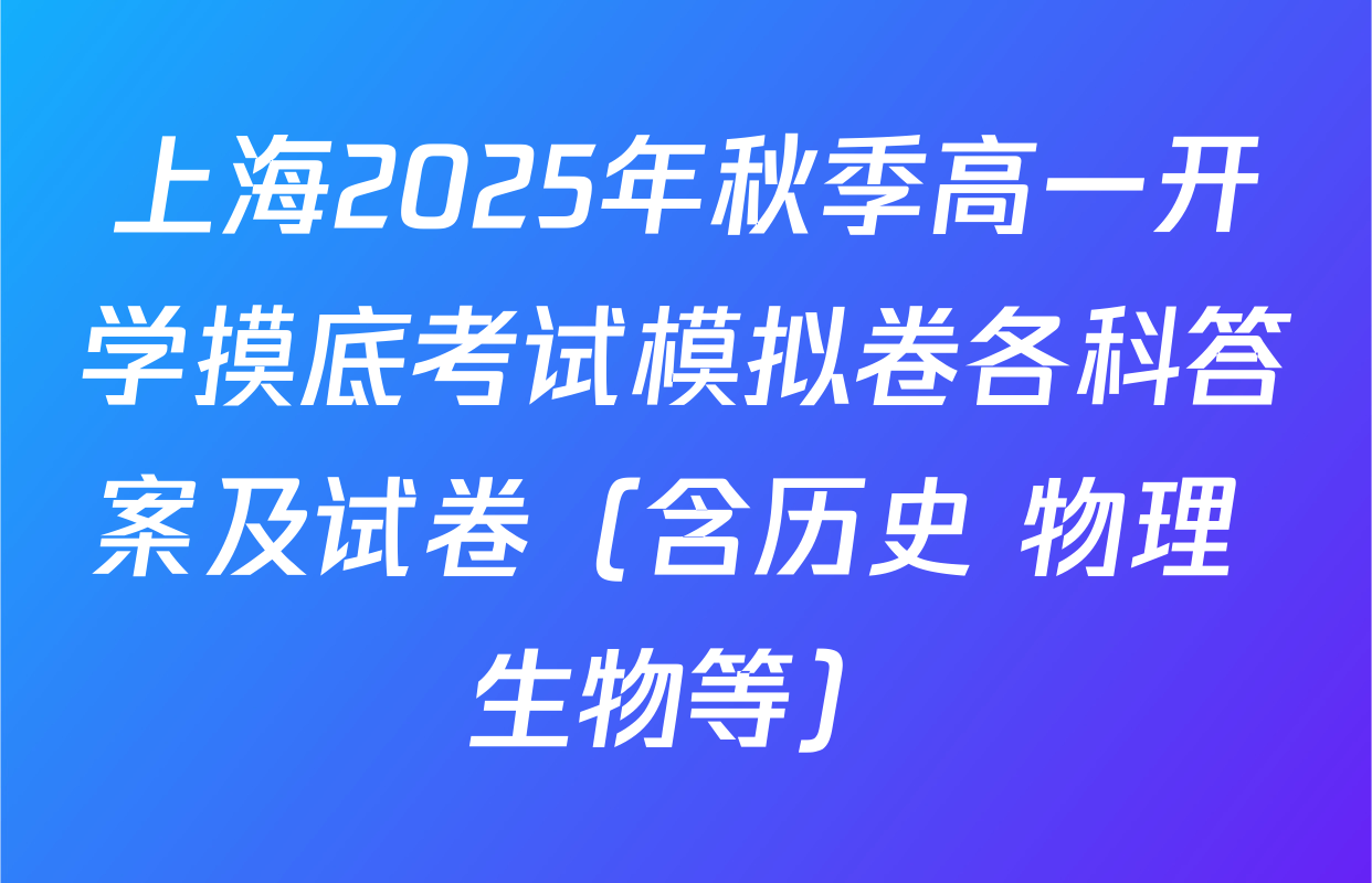 上海2025年秋季高一开学摸底考试模拟卷各科答案及试卷（含历史 物理 生物等）