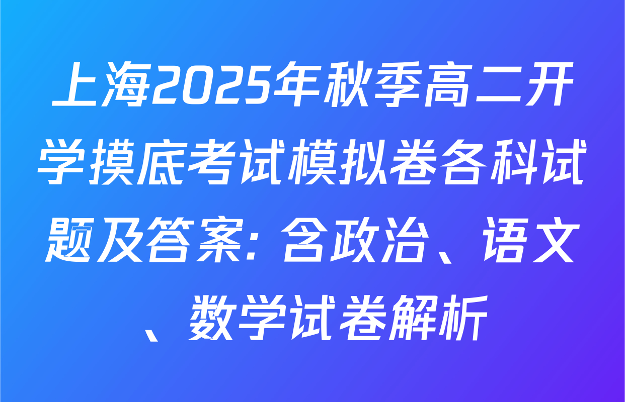 上海2025年秋季高二开学摸底考试模拟卷各科试题及答案: 含政治、语文、数学试卷解析