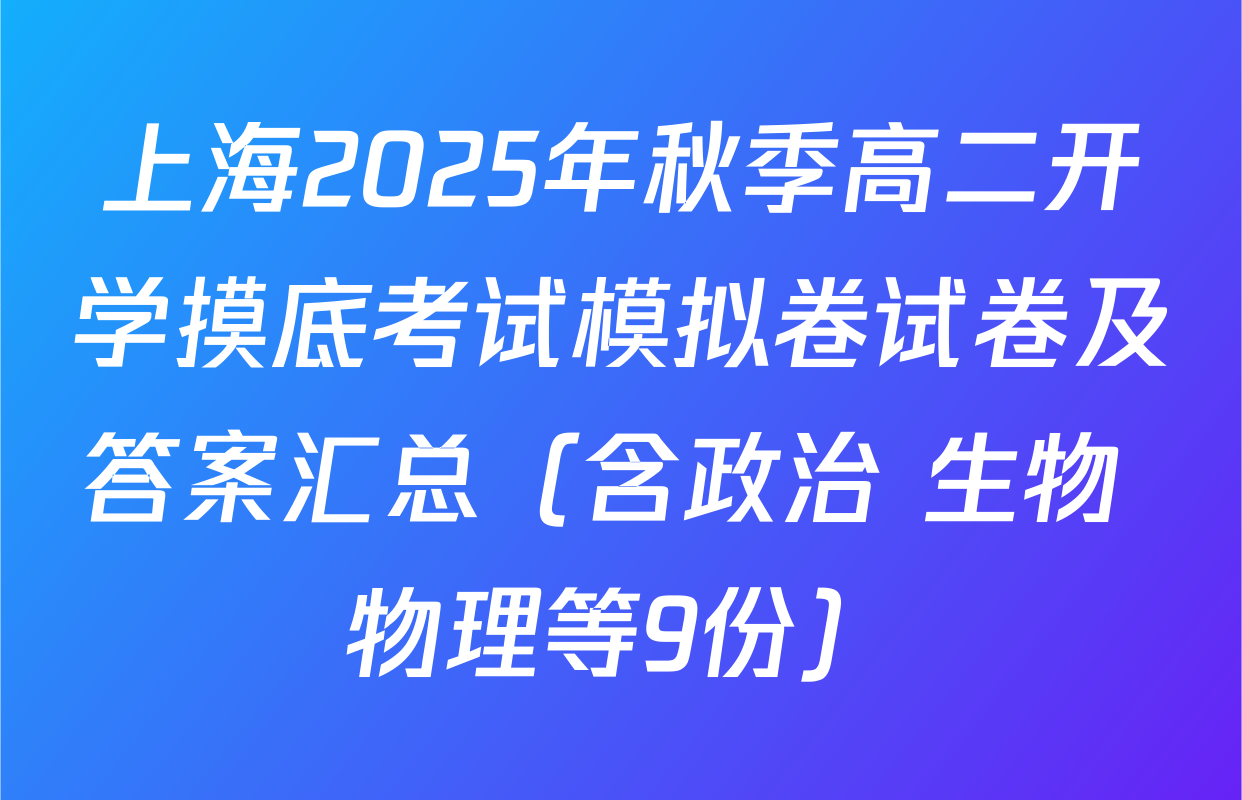 上海2025年秋季高二开学摸底考试模拟卷试卷及答案汇总（含政治 生物 物理等9份）