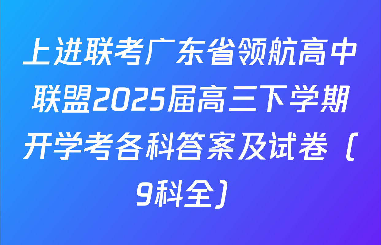 上进联考广东省领航高中联盟2025届高三下学期开学考各科答案及试卷（9科全）