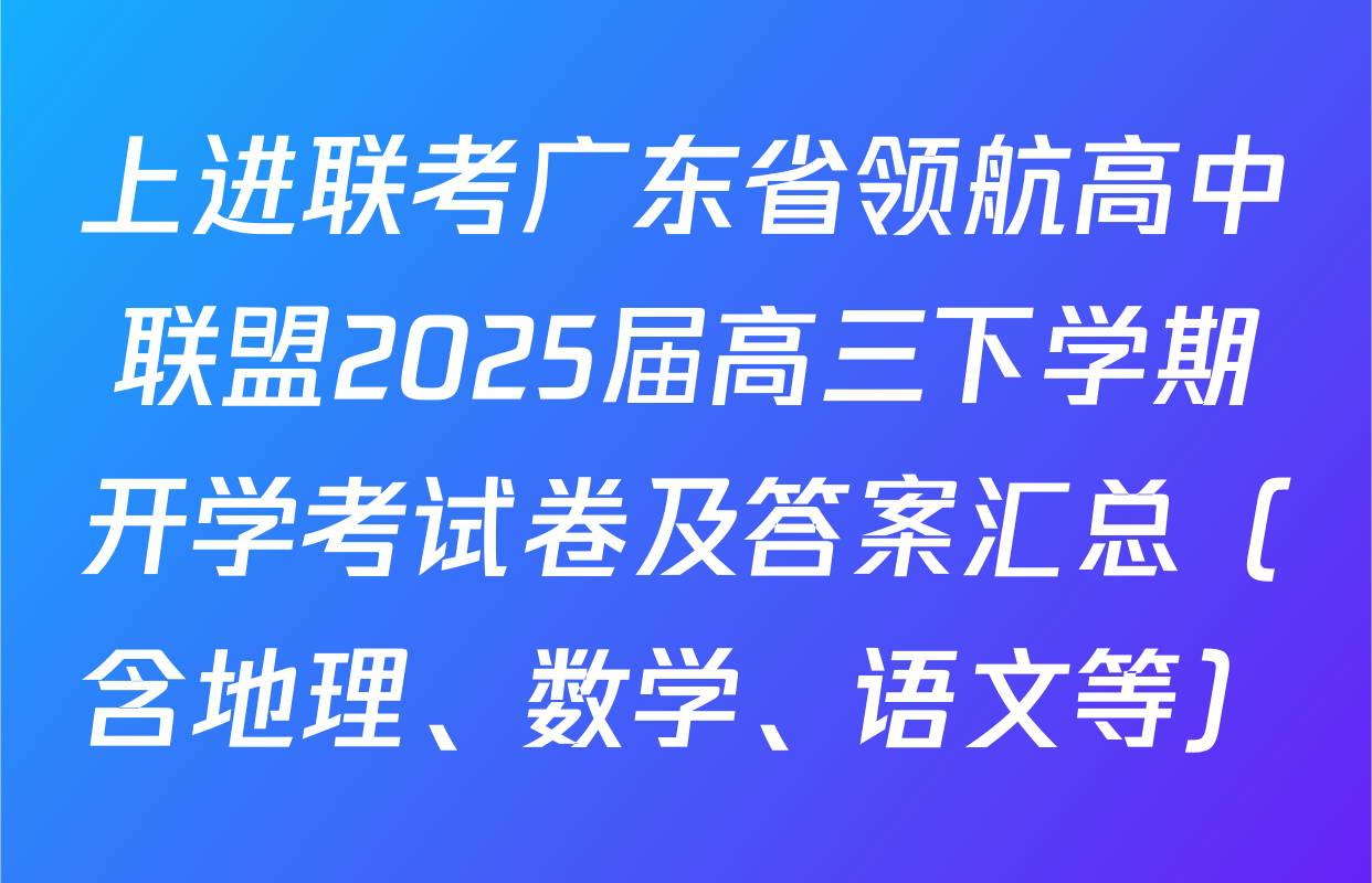 上进联考广东省领航高中联盟2025届高三下学期开学考试卷及答案汇总（含地理、数学、语文等）