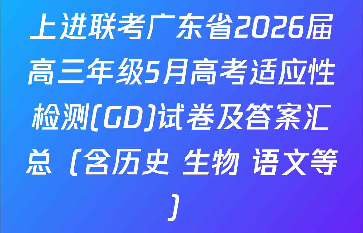 上进联考广东省2026届高三年级5月高考适应性检测(GD)试卷及答案汇总（含历史 生物 语文等）