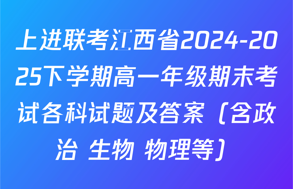 上进联考江西省2024-2025下学期高一年级期末考试各科试题及答案（含政治 生物 物理等）
