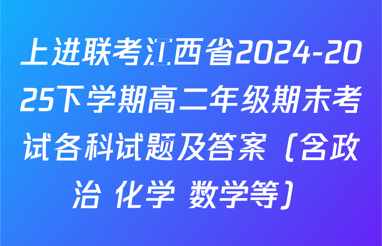 上进联考江西省2024-2025下学期高二年级期末考试各科试题及答案（含政治 化学 数学等）