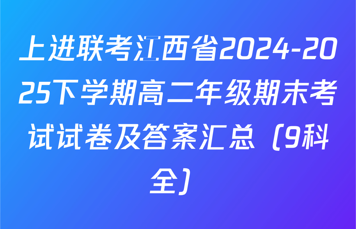 上进联考江西省2024-2025下学期高二年级期末考试试卷及答案汇总（9科全）