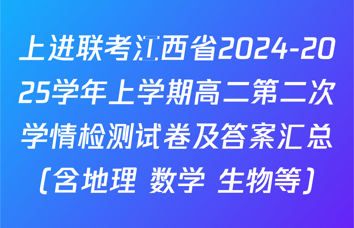 上进联考江西省2024-2025学年上学期高二第二次学情检测试卷及答案汇总（含地理 数学 生物等）