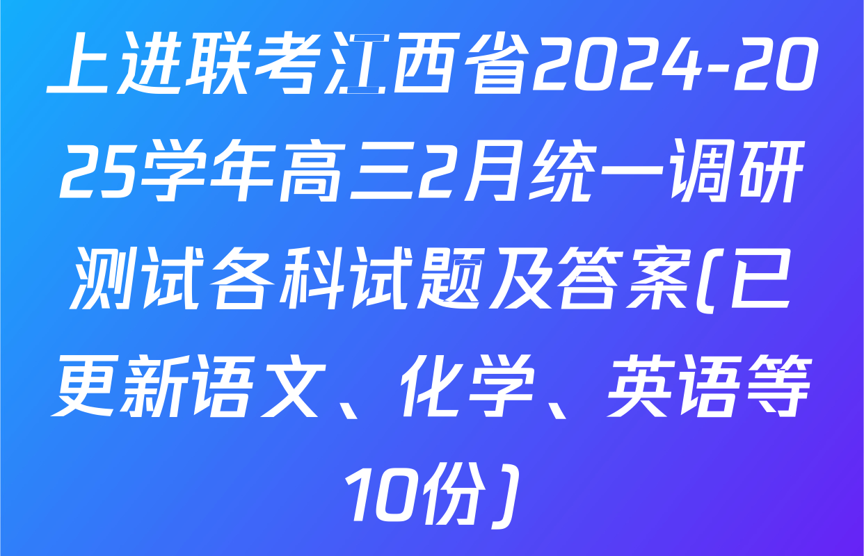 上进联考江西省2024-2025学年高三2月统一调研测试各科试题及答案(已更新语文、化学、英语等10份)