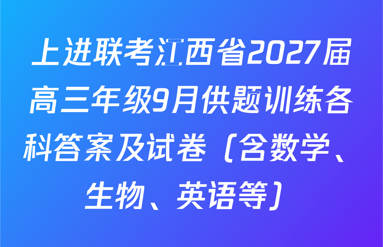 上进联考江西省2027届高三年级9月供题训练各科答案及试卷（含数学、生物、英语等）