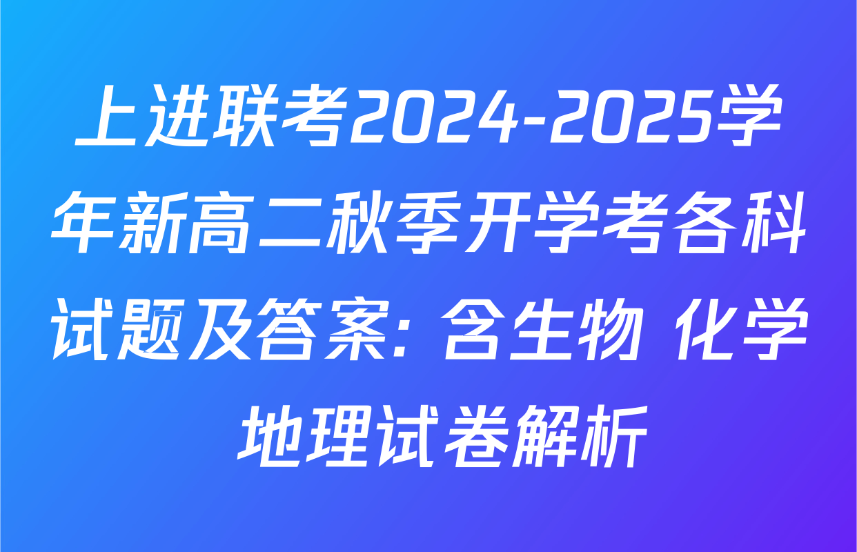 上进联考2024-2025学年新高二秋季开学考各科试题及答案: 含生物 化学 地理试卷解析